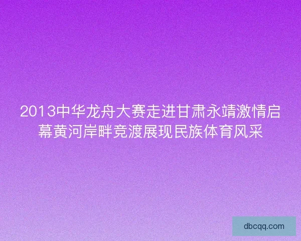 2013中华龙舟大赛走进甘肃永靖激情启幕黄河岸畔竞渡展现民族体育风采