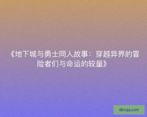 《地下城与勇士同人故事：穿越异界的冒险者们与命运的较量》