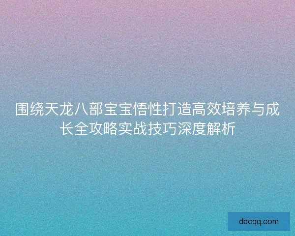 围绕天龙八部宝宝悟性打造高效培养与成长全攻略实战技巧深度解析