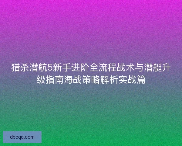 猎杀潜航5新手进阶全流程战术与潜艇升级指南海战策略解析实战篇 猎杀潜航5新手进阶全流程战术与潜艇升级指南海战策略解析实战篇