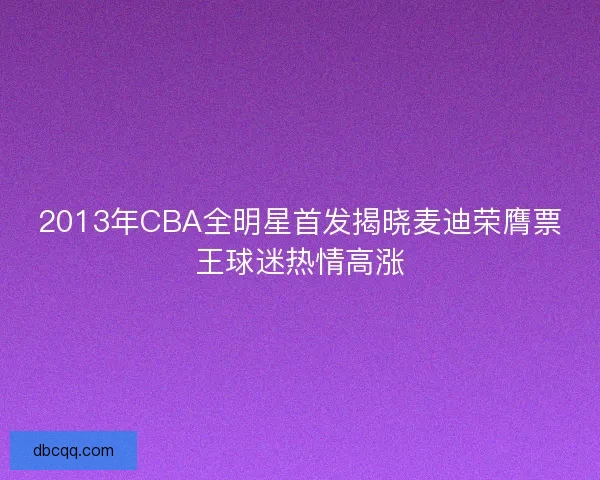 2013年CBA全明星首发揭晓麦迪荣膺票王球迷热情高涨 2013年CBA全明星首发揭晓麦迪荣膺票王球迷热情高涨