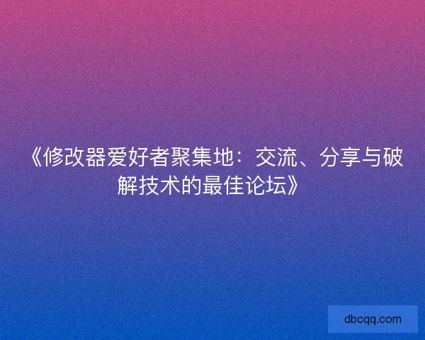 《修改器爱好者聚集地:交流、分享与破解技术的最佳论坛》 《修改器爱好者聚集地:交流、分享与破解技术的最佳论坛》