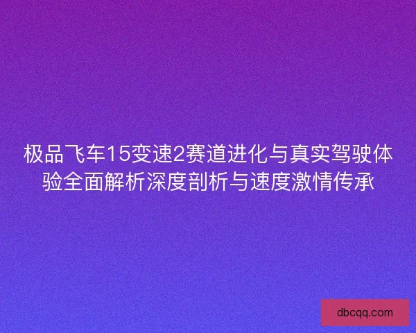 极品飞车15变速2赛道进化与真实驾驶体验全面解析深度剖析与速度激情传承