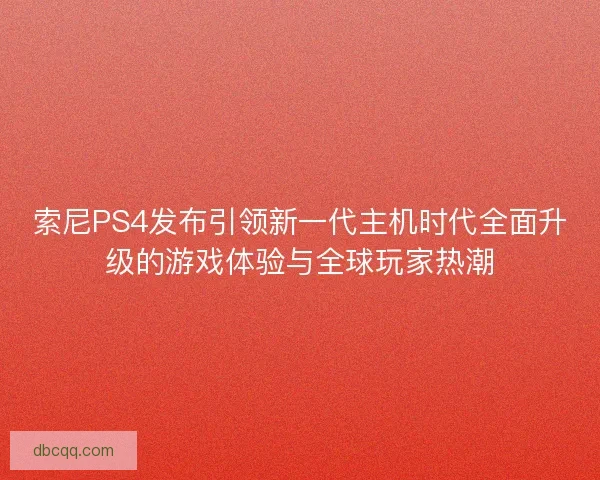 索尼PS4发布引领新一代主机时代全面升级的游戏体验与全球玩家热潮