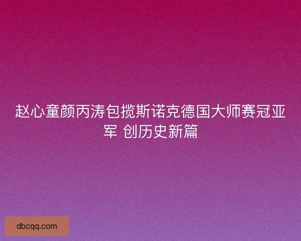 赵心童颜丙涛包揽斯诺克德国大师赛冠亚军 创历史新篇
