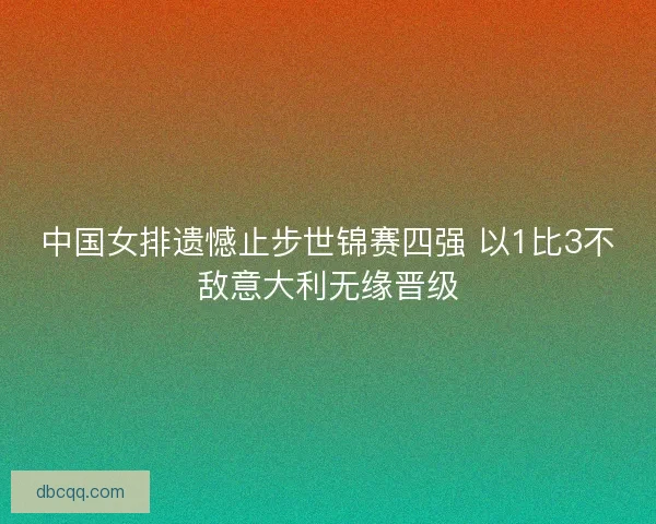 中国女排遗憾止步世锦赛四强 以1比3不敌意大利无缘晋级 中国女排遗憾止步世锦赛四强 以1比3不敌意大利无缘晋级