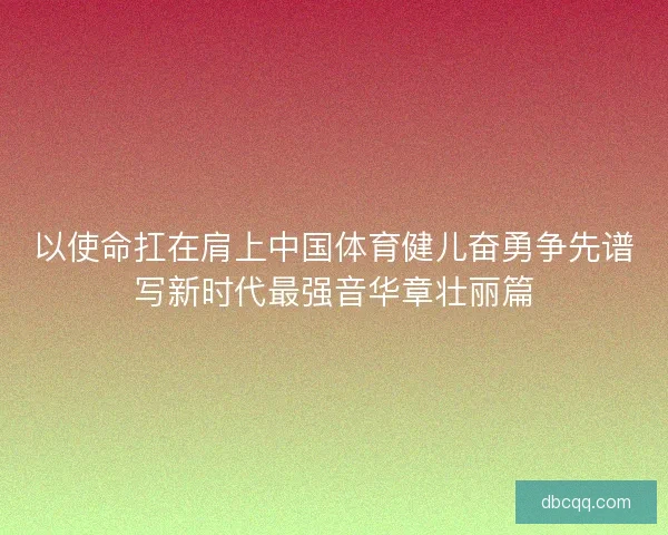以使命扛在肩上中国体育健儿奋勇争先谱写新时代最强音华章壮丽篇