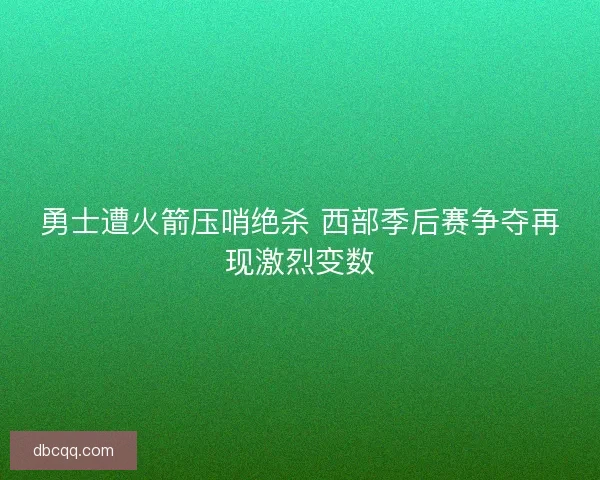 勇士遭火箭压哨绝杀 西部季后赛争夺再现激烈变数 勇士遭火箭压哨绝杀 西部季后赛争夺再现激烈变数