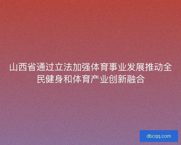 山西省通过立法加强体育事业发展推动全民健身和体育产业创新融合
