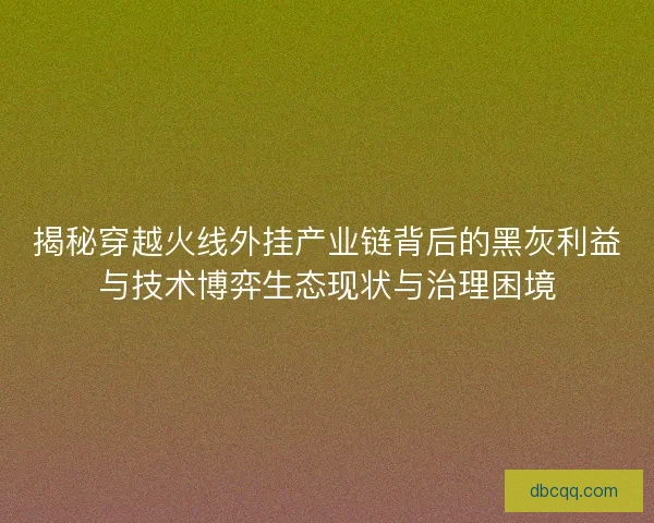 揭秘穿越火线外挂产业链背后的黑灰利益与技术博弈生态现状与治理困境