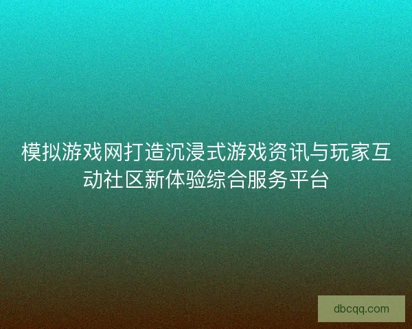 模拟游戏网打造沉浸式游戏资讯与玩家互动社区新体验综合服务平台