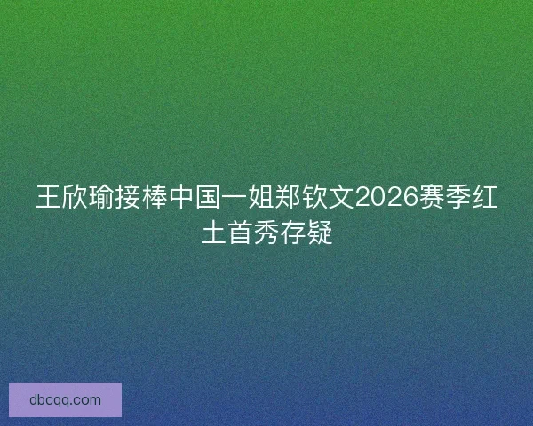 王欣瑜接棒中国一姐郑钦文2026赛季红土首秀存疑 王欣瑜接棒中国一姐郑钦文2026赛季红土首秀存疑