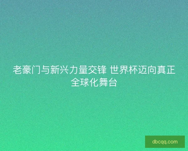 老豪门与新兴力量交锋 世界杯迈向真正全球化舞台