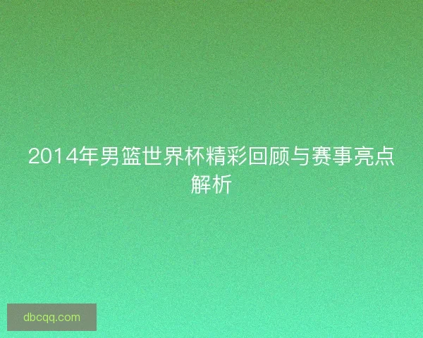 2014年男篮世界杯精彩回顾与赛事亮点解析