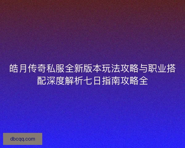 皓月传奇私服全新版本玩法攻略与职业搭配深度解析七日指南攻略全