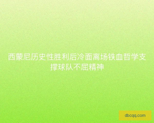 西蒙尼历史性胜利后冷面离场铁血哲学支撑球队不屈精神