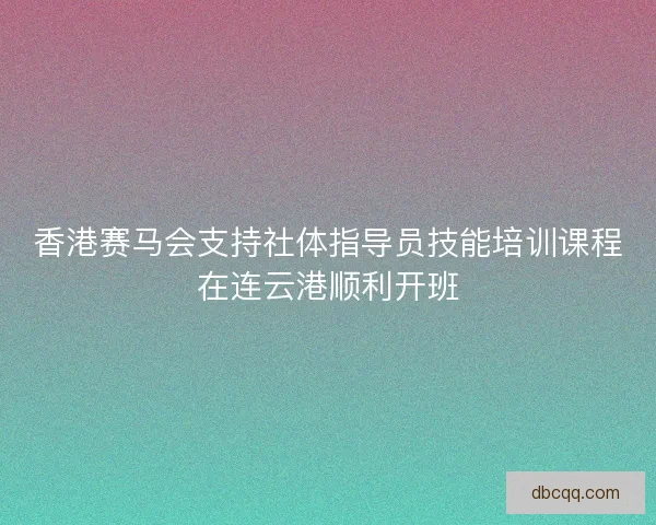 香港赛马会支持社体指导员技能培训课程在连云港顺利开班 香港赛马会支持社体指导员技能培训课程在连云港顺利开班