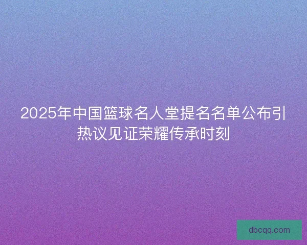 2025年中国篮球名人堂提名名单公布引热议见证荣耀传承时刻