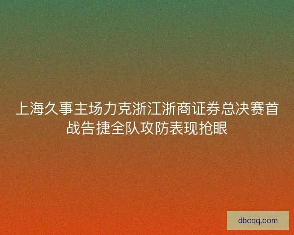 上海久事主场力克浙江浙商证券总决赛首战告捷全队攻防表现抢眼 上海久事主场力克浙江浙商证券总决赛首战告捷全队攻防表现抢眼