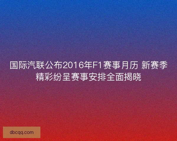 国际汽联公布2016年F1赛事月历 新赛季精彩纷呈赛事安排全面揭晓 国际汽联公布2016年F1赛事月历 新赛季精彩纷呈赛事安排全面揭晓