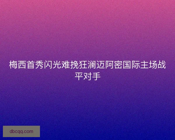 梅西首秀闪光难挽狂澜迈阿密国际主场战平对手