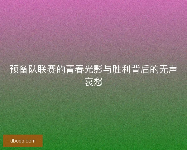 预备队联赛的青春光影与胜利背后的无声哀愁