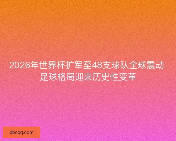 2026年世界杯扩军至48支球队全球震动 足球格局迎来历史性变革