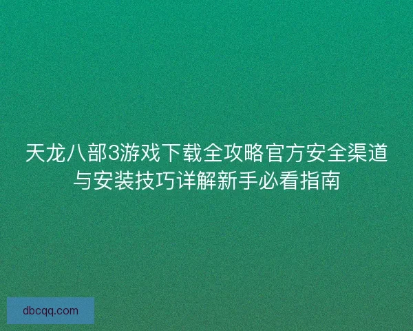 天龙八部3游戏下载全攻略官方安全渠道与安装技巧详解新手必看指南