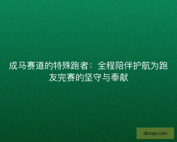 成马赛道的特殊跑者:全程陪伴护航为跑友完赛的坚守与奉献 成马赛道的特殊跑者:全程陪伴护航为跑友完赛的坚守与奉献