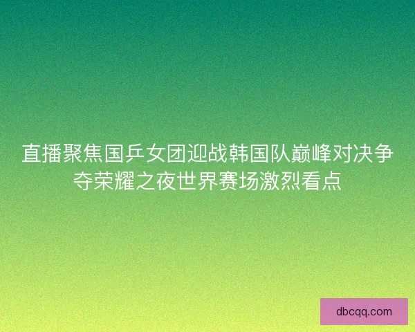 直播聚焦国乒女团迎战韩国队巅峰对决争夺荣耀之夜世界赛场激烈看点 直播聚焦国乒女团迎战韩国队巅峰对决争夺荣耀之夜世界赛场激烈看点
