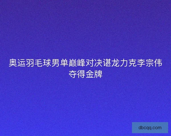 奥运羽毛球男单巅峰对决谌龙力克李宗伟夺得金牌