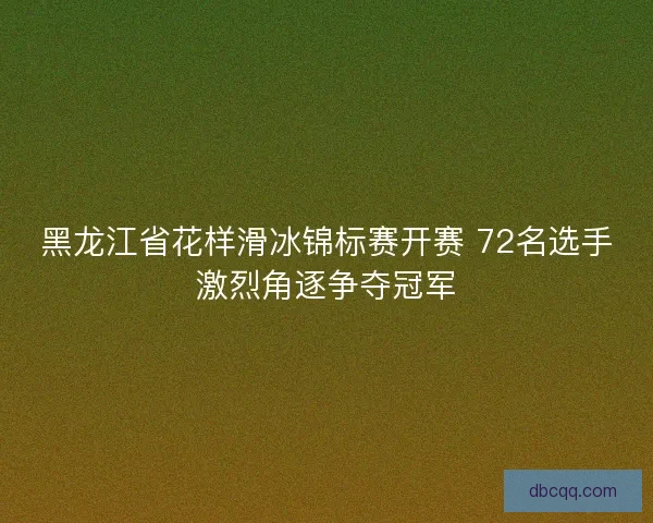 黑龙江省花样滑冰锦标赛开赛 72名选手激烈角逐争夺冠军