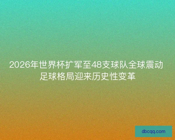 2026年世界杯扩军至48支球队全球震动 足球格局迎来历史性变革
