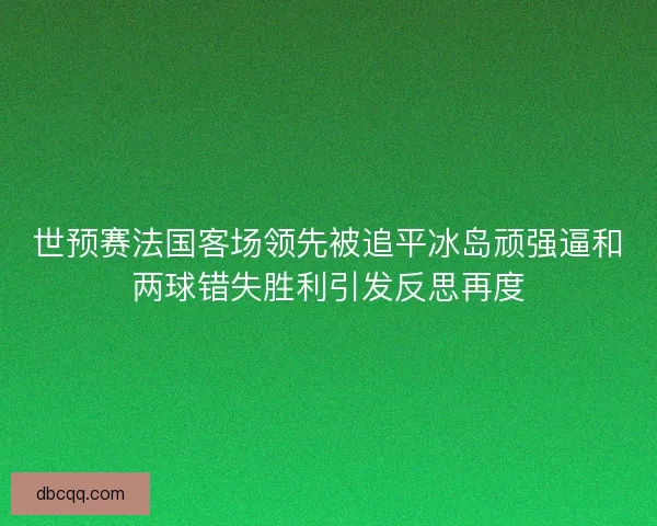 世预赛法国客场领先被追平冰岛顽强逼和两球错失胜利引发反思再度