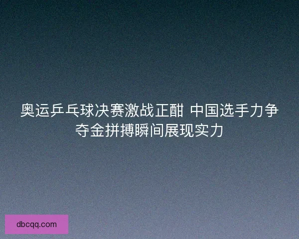 奥运乒乓球决赛激战正酣 中国选手力争夺金拼搏瞬间展现实力