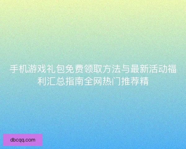 手机游戏礼包免费领取方法与最新活动福利汇总指南全网热门推荐精