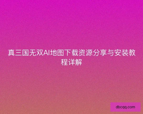 真三国无双AI地图下载资源分享与安装教程详解