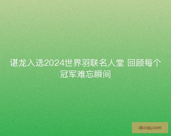 谌龙入选2024世界羽联名人堂 回顾每个冠军难忘瞬间