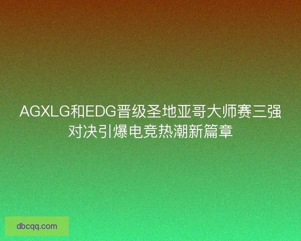 AGXLG和EDG晋级圣地亚哥大师赛三强对决引爆电竞热潮新篇章 AGXLG和EDG晋级圣地亚哥大师赛三强对决引爆电竞热潮新篇章