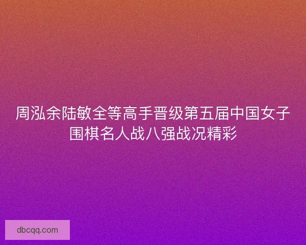 周泓余陆敏全等高手晋级第五届中国女子围棋名人战八强战况精彩 周泓余陆敏全等高手晋级第五届中国女子围棋名人战八强战况精彩