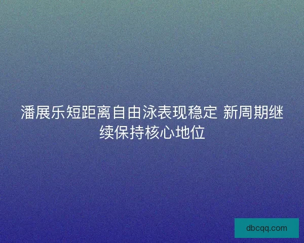 潘展乐短距离自由泳表现稳定 新周期继续保持核心地位 潘展乐短距离自由泳表现稳定 新周期继续保持核心地位