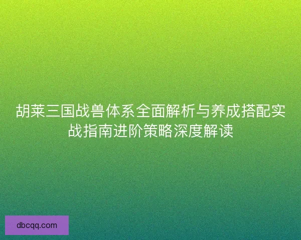 胡莱三国战兽体系全面解析与养成搭配实战指南进阶策略深度解读 胡莱三国战兽体系全面解析与养成搭配实战指南进阶策略深度解读