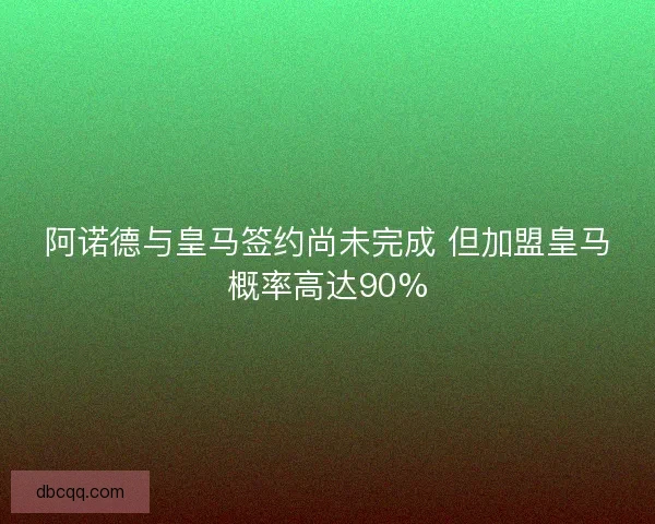 阿诺德与皇马签约尚未完成 但加盟皇马概率高达90% 阿诺德与皇马签约尚未完成 但加盟皇马概率高达90%