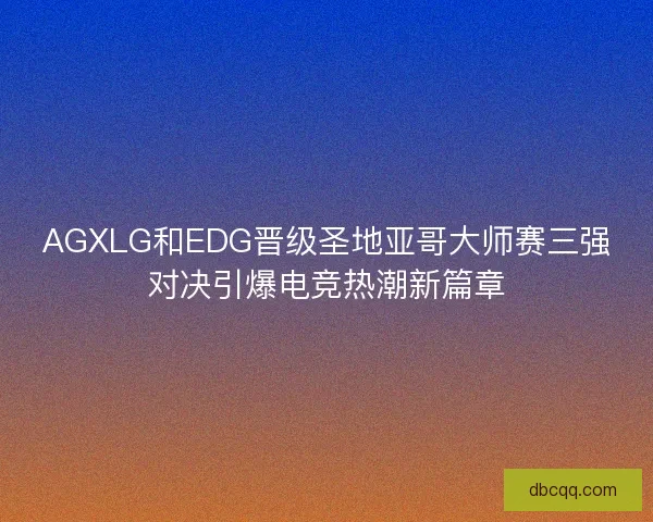 AGXLG和EDG晋级圣地亚哥大师赛三强对决引爆电竞热潮新篇章 AGXLG和EDG晋级圣地亚哥大师赛三强对决引爆电竞热潮新篇章